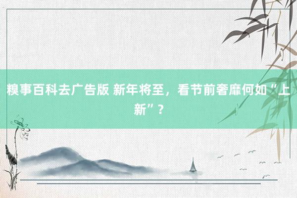 糗事百科去广告版 新年将至，看节前奢靡何如“上新”？