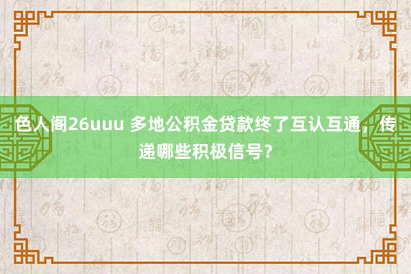 色人阁26uuu 多地公积金贷款终了互认互通，传递哪些积极信号？