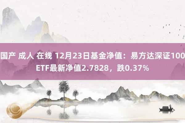 国产 成人 在线 12月23日基金净值：易方达深证100ETF最新净值2.7828，跌0.37%