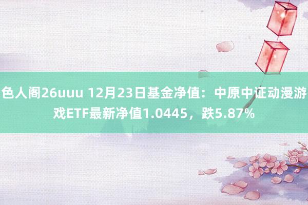 色人阁26uuu 12月23日基金净值：中原中证动漫游戏ETF最新净值1.0445，跌5.87%