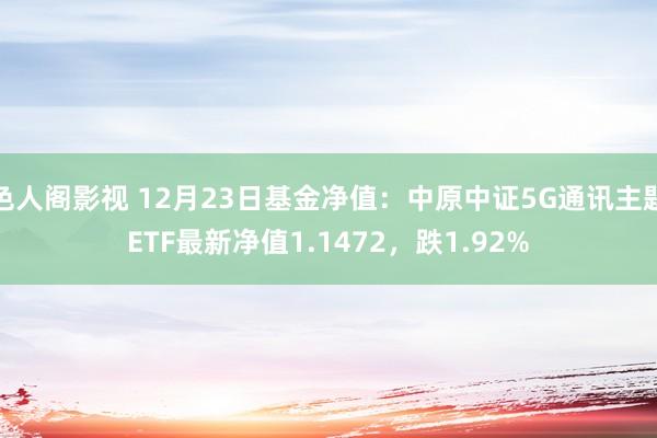 色人阁影视 12月23日基金净值：中原中证5G通讯主题ETF最新净值1.1472，跌1.92%