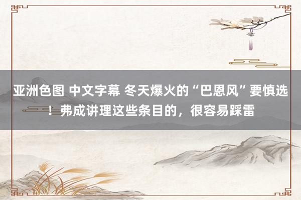 亚洲色图 中文字幕 冬天爆火的“巴恩风”要慎选！弗成讲理这些条目的，很容易踩雷