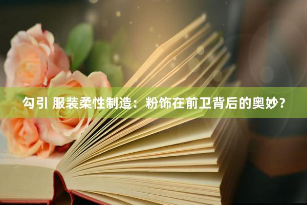 勾引 服装柔性制造：粉饰在前卫背后的奥妙？