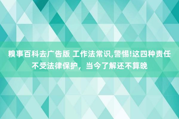 糗事百科去广告版 工作法常识,警惕!这四种责任不受法律保护，当今了解还不算晚