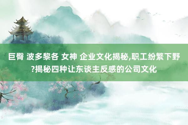 巨臀 波多黎各 女神 企业文化揭秘,职工纷繁下野?揭秘四种让东谈主反感的公司文化