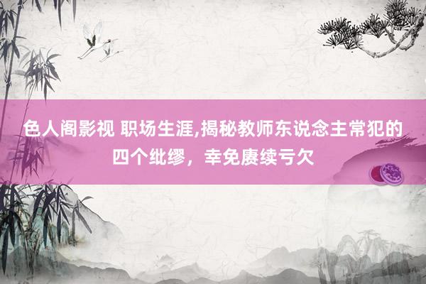 色人阁影视 职场生涯,揭秘教师东说念主常犯的四个纰缪，幸免赓续亏欠