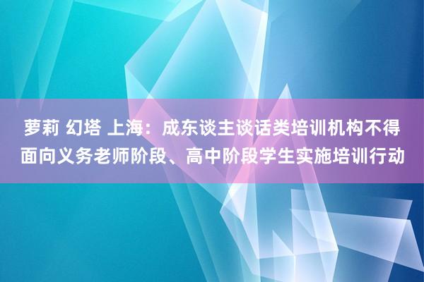 萝莉 幻塔 上海：成东谈主谈话类培训机构不得面向义务老师阶段、高中阶段学生实施培训行动