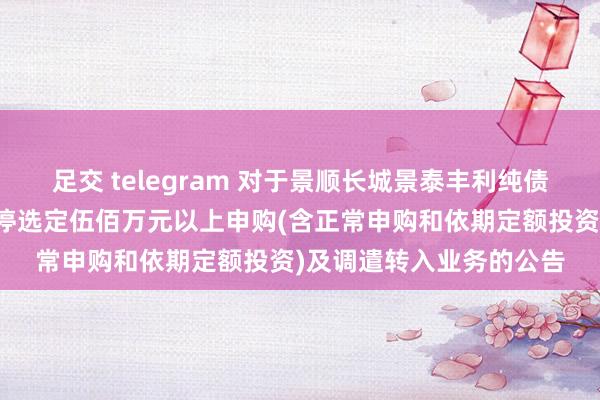 足交 telegram 对于景顺长城景泰丰利纯债债券型证券投资基金暂停选定伍佰万元以上申购(含正常申购和依期定额投资)及调遣转入业务的公告