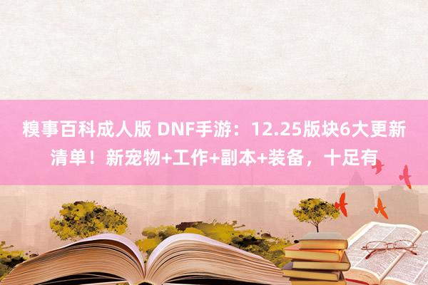 糗事百科成人版 DNF手游：12.25版块6大更新清单！新宠物+工作+副本+装备，十足有