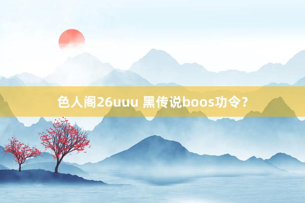 色人阁26uuu 黑传说boos功令？
