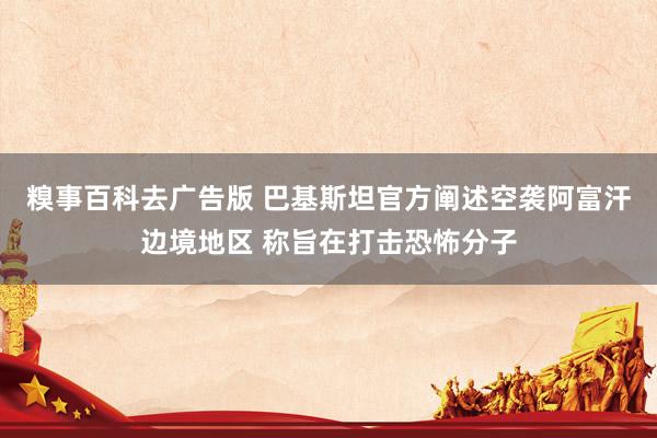 糗事百科去广告版 巴基斯坦官方阐述空袭阿富汗边境地区 称旨在打击恐怖分子