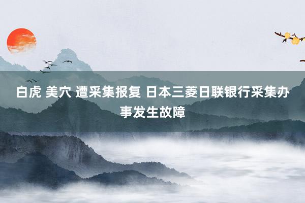 白虎 美穴 遭采集报复 日本三菱日联银行采集办事发生故障