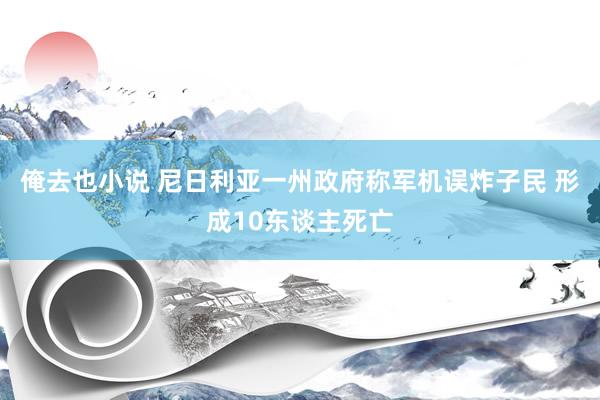 俺去也小说 尼日利亚一州政府称军机误炸子民 形成10东谈主死亡