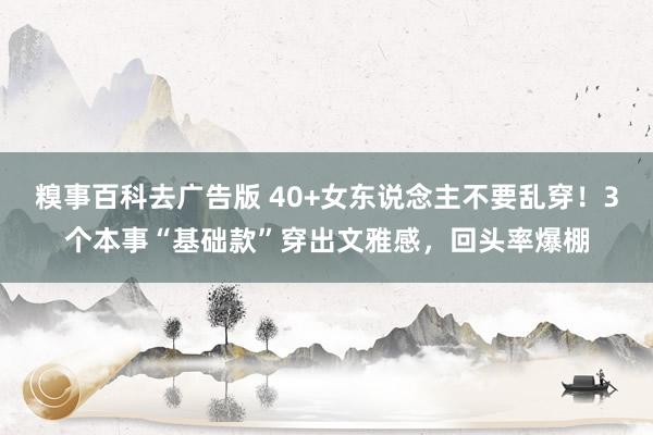 糗事百科去广告版 40+女东说念主不要乱穿！3个本事“基础款”穿出文雅感，回头率爆棚