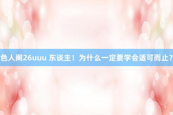 色人阁26uuu 东谈主！为什么一定要学会适可而止？