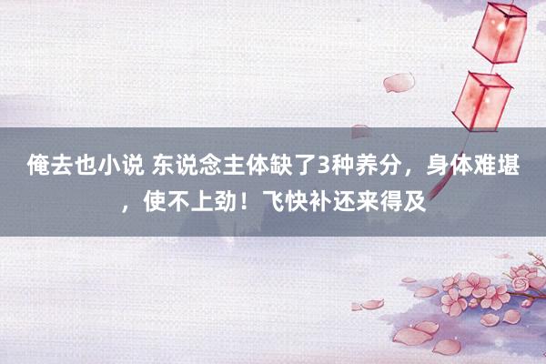 俺去也小说 东说念主体缺了3种养分，身体难堪，使不上劲！飞快补还来得及