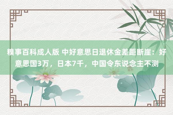 糗事百科成人版 中好意思日退休金差距断崖：好意思国3万，日本7千，中国令东说念主不测