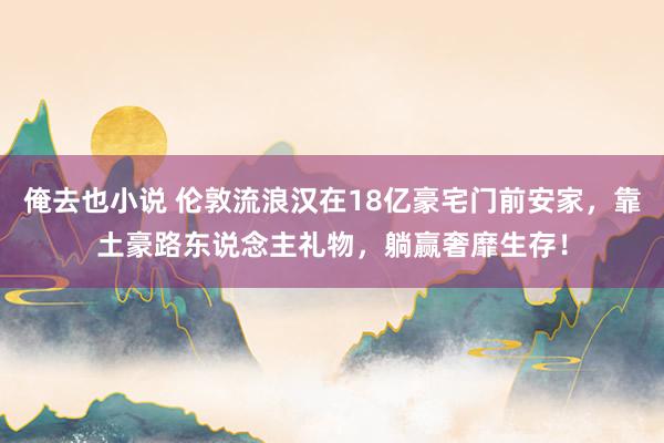俺去也小说 伦敦流浪汉在18亿豪宅门前安家，靠土豪路东说念主礼物，躺赢奢靡生存！