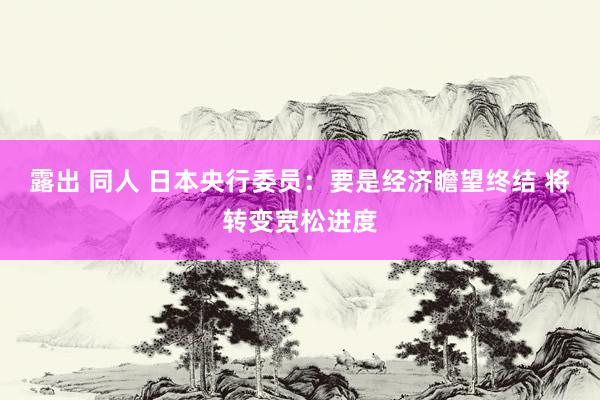 露出 同人 日本央行委员：要是经济瞻望终结 将转变宽松进度