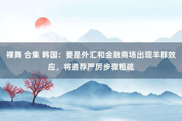 裸舞 合集 韩国：要是外汇和金融商场出现羊群效应，将遴荐严厉步骤粗疏