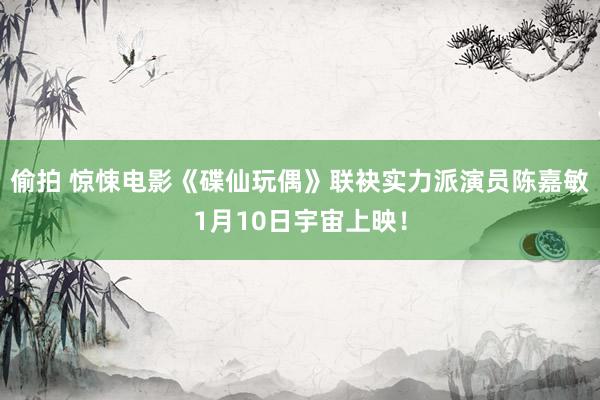 偷拍 惊悚电影《碟仙玩偶》联袂实力派演员陈嘉敏1月10日宇宙上映！