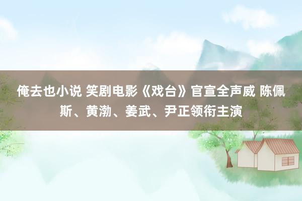 俺去也小说 笑剧电影《戏台》官宣全声威 陈佩斯、黄渤、姜武、尹正领衔主演