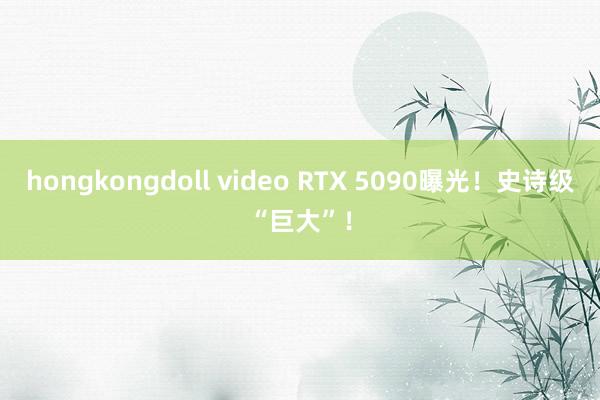 hongkongdoll video RTX 5090曝光！史诗级“巨大”！