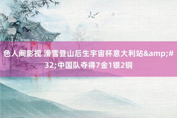 色人阁影视 滑雪登山后生宇宙杯意大利站&#32;中国队夺得7金1银2铜