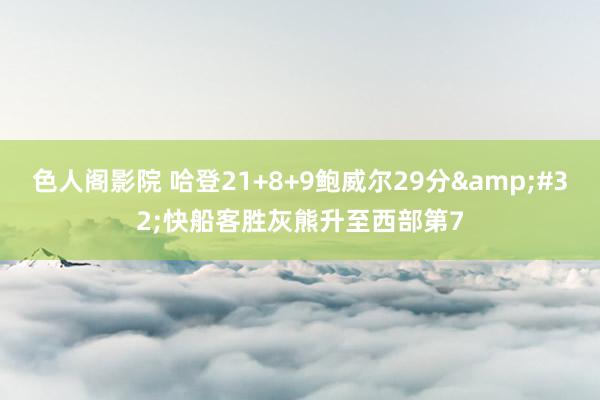 色人阁影院 哈登21+8+9鲍威尔29分&#32;快船客胜灰熊升至西部第7
