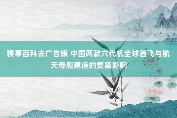 糗事百科去广告版 中国两款六代机全球首飞与航天母舰建造的要紧影响