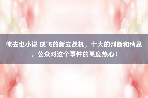 俺去也小说 成飞的新式战机，十大的判断和猜思，公众对这个事件的高度热心！