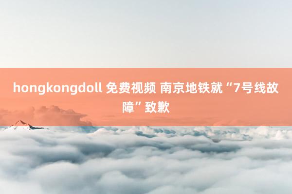 hongkongdoll 免费视频 南京地铁就“7号线故障”致歉