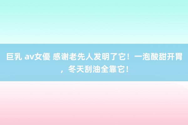 巨乳 av女優 感谢老先人发明了它！一泡酸甜开胃，冬天刮油全靠它！