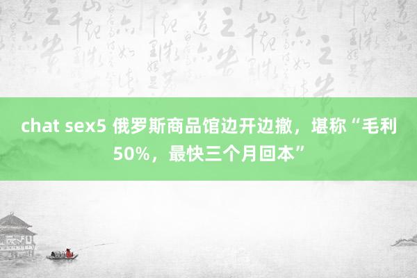chat sex5 俄罗斯商品馆边开边撤，堪称“毛利50%，最快三个月回本”