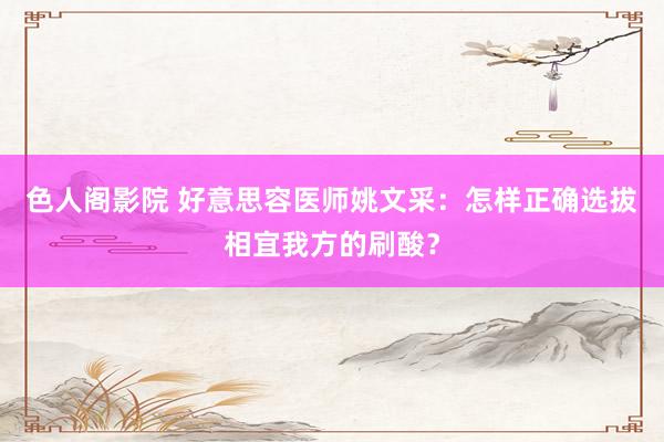 色人阁影院 好意思容医师姚文采：怎样正确选拔相宜我方的刷酸？