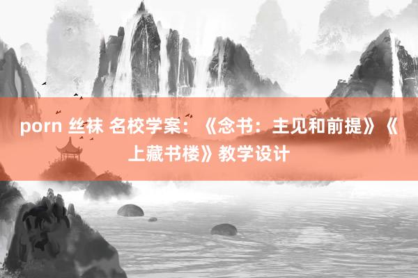 porn 丝袜 名校学案：《念书：主见和前提》《上藏书楼》教学设计