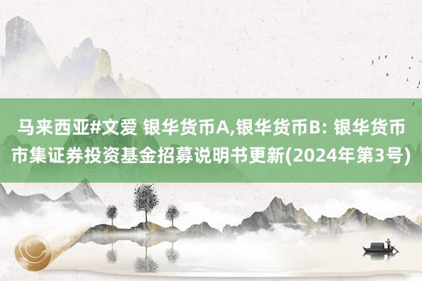 马来西亚#文爱 银华货币A,银华货币B: 银华货币市集证券投资基金招募说明书更新(2024年第3号)