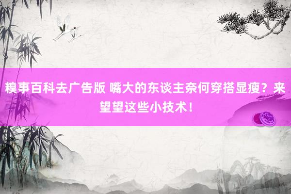 糗事百科去广告版 嘴大的东谈主奈何穿搭显瘦？来望望这些小技术！