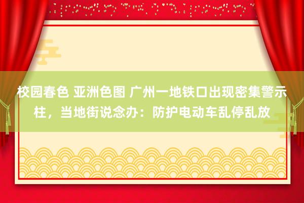 校园春色 亚洲色图 广州一地铁口出现密集警示柱，当地街说念办：防护电动车乱停乱放