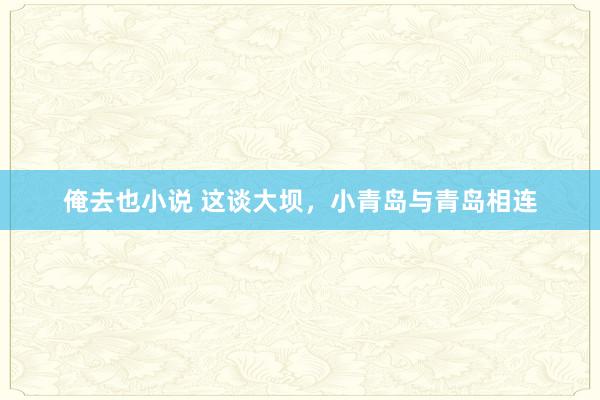 俺去也小说 这谈大坝，小青岛与青岛相连