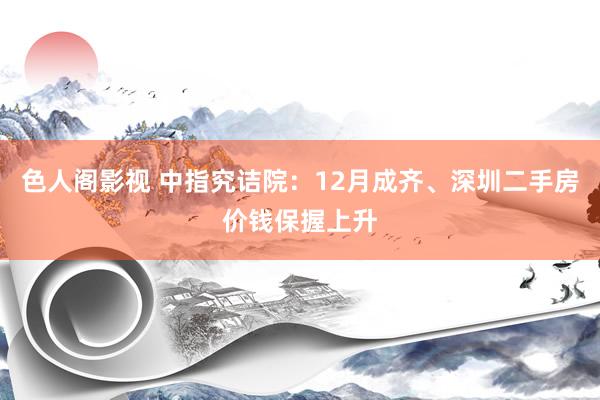色人阁影视 中指究诘院：12月成齐、深圳二手房价钱保握上升