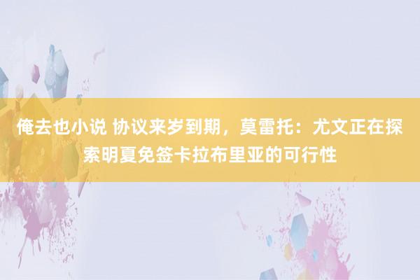 俺去也小说 协议来岁到期，莫雷托：尤文正在探索明夏免签卡拉布里亚的可行性