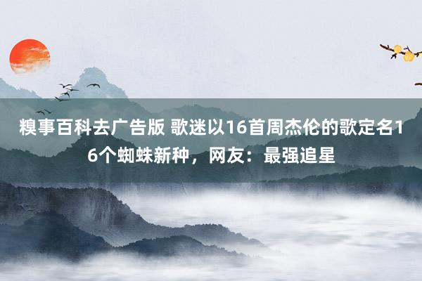糗事百科去广告版 歌迷以16首周杰伦的歌定名16个蜘蛛新种，网友：最强追星