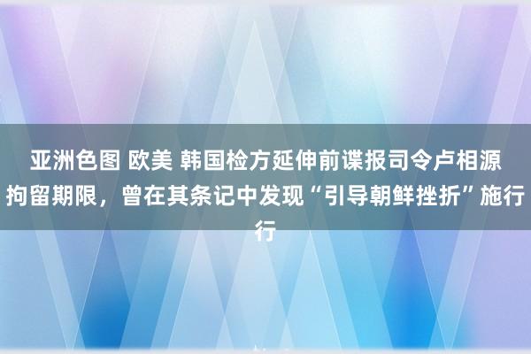 亚洲色图 欧美 韩国检方延伸前谍报司令卢相源拘留期限，曾在其条记中发现“引导朝鲜挫折”施行