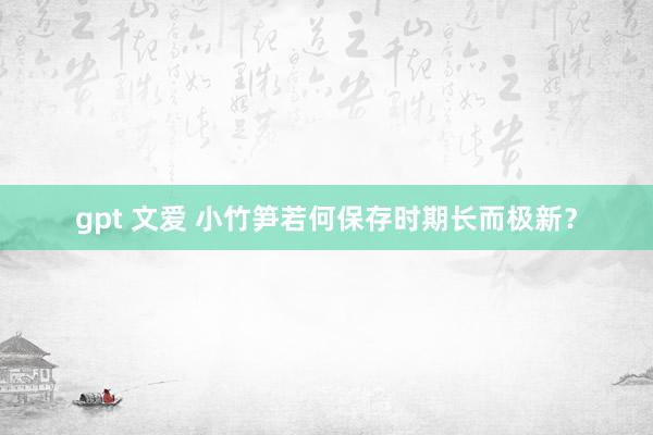 gpt 文爱 小竹笋若何保存时期长而极新？