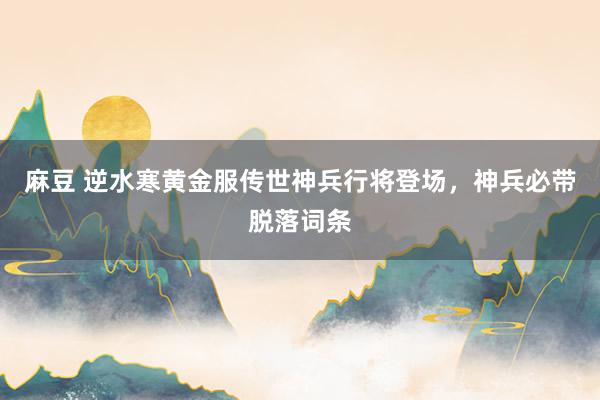麻豆 逆水寒黄金服传世神兵行将登场，神兵必带脱落词条