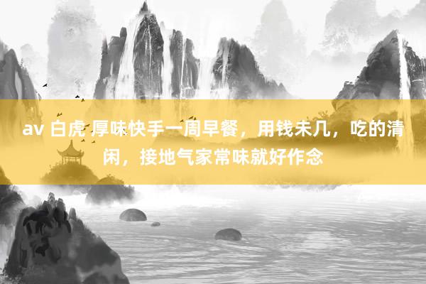 av 白虎 厚味快手一周早餐，用钱未几，吃的清闲，接地气家常味就好作念