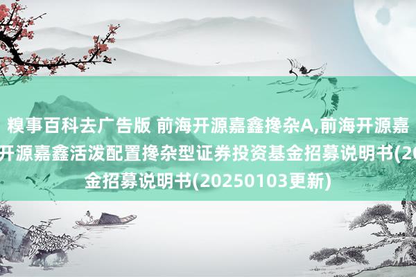 糗事百科去广告版 前海开源嘉鑫搀杂A,前海开源嘉鑫搀杂C: 前海开源嘉鑫活泼配置搀杂型证券投资基金招募说明书(20250103更新)