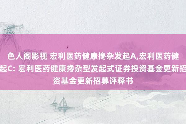 色人阁影视 宏利医药健康搀杂发起A,宏利医药健康搀杂发起C: 宏利医药健康搀杂型发起式证券投资基金更新招募评释书