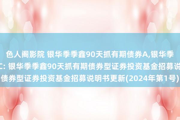 色人阁影院 银华季季鑫90天抓有期债券A,银华季季鑫90天抓有期债券C: 银华季季鑫90天抓有期债券型证券投资基金招募说明书更新(2024年第1号)